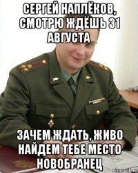 сергей наплёков, смотрю ждёшь 31 августа зачем ждать, живо найдем тебе место новобранец