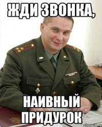 жди звонка, наивный придурок