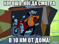 хорошо, когда смотра в 10 км от дома!