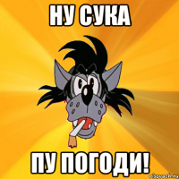 ну сука пу погоди!