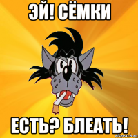 эй! сёмки есть? блеать!