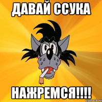 давай ссука нажремся!!!