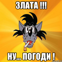 злата !!! ну... погоди !