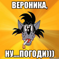 вероника, ну....погоди)))