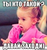 ты кто такой ? давай заходи)