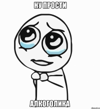 ну прости алкоголика