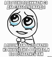 а вы тоже поднимали со дна слабые команды а потом вам было жалко из них уходить в гранды, и вы оставались там