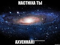 настюха ты ахуенная)********