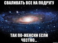 сваливать все на подругу так по-женски если честно...