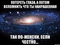 потереть глаза, а потом вспомнить что ты накрашенная так по-женски, если честно...