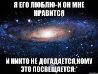 я его люблю-и он мне нравится и никто не догадается,кому это посвещается:*