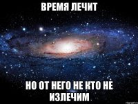 время лечит но от него не кто не излечим