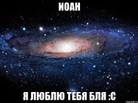 иоан я люблю тебя бля :с