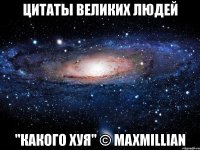 цитаты великих людей "какого хуя" © maxmillian