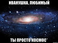 иванушка, любимый ты просто космос*