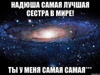 надюша самая лучшая сестра в мире! ты у меня самая самая***