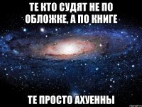 те кто судят не по обложке, а по книге те просто ахуенны