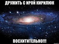 дружить с ирой кирилюк восхитительно!!!