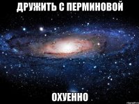 дружить с перминовой охуенно