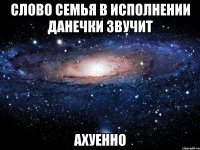 слово семья в исполнении данечки звучит ахуенно