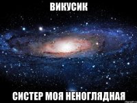 викусик систер моя неноглядная