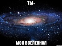 ты- моя вселенная