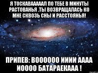 я тоскавааааал по тебе в минуты растованья .ты возвращалась ко мне сквозь сны и расстоянья! припев: воооооо ииии аааа иоооо батараекааа !