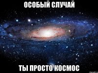 особый случай ты просто космос