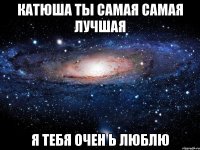 катюша ты самая самая лучшая я тебя очен ь люблю