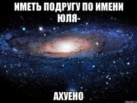 иметь подругу по имени юля- ахуено