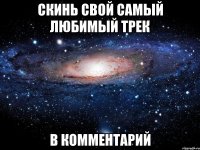 скинь свой самый любимый трек в комментарий