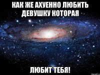 как же ахуенно любить девушку которая любит тебя!