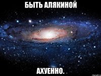 быть алякиной ахуенно.