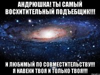 андрюшка! ты самый восхитительный подъебщик!!! и любимый по совместительству!!! я навеки твоя и только твоя!!!