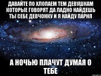 давайте по хлопаем тем девушкам которые говорят да ладно найдешь ты себе девчонку и я найду парня а ночью плачут думая о тебе