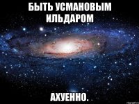 быть усмановым ильдаром ахуенно.