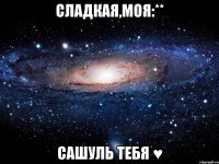 сладкая,моя:** сашуль тебя ♥