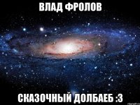 влад фролов сказочный долбаеб :3