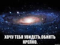  хочу тебя увидеть,обнять крепко.