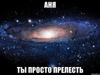 аня ты просто прелесть