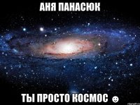 аня панасюк ты просто космос ☻