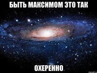 быть максимом это так охеренно