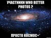 участники whо better phоtоs ? просто космос=*