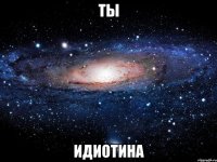 ты идиотина