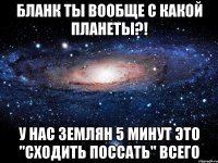 бланк ты вообще с какой планеты?! у нас землян 5 минут это "сходить поссать" всего