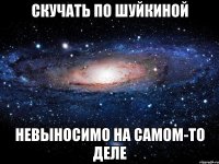 скучать по шуйкиной невыносимо на самом-то деле