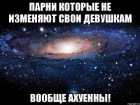 парни которые не изменяют свои девушкам вообще ахуенны!