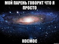 мой парень говорит что я просто космос