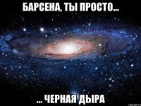 барсена, ты просто... ... черная дыра