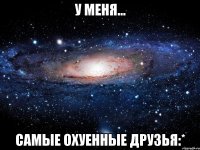 у меня... самые охуенные друзья:*